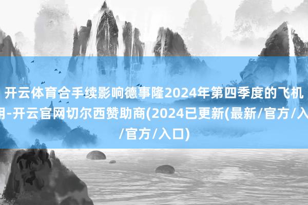 开云体育合手续影响德事隆2024年第四季度的飞机录用-开云官网切尔西赞助商(2024已更新(最新/官方/入口)