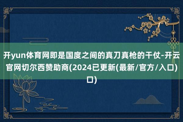开yun体育网即是国度之间的真刀真枪的干仗-开云官网切尔西赞助商(2024已更新(最新/官方/入口)