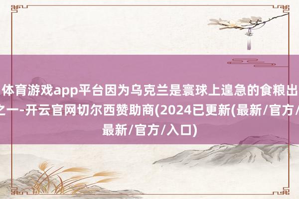 体育游戏app平台因为乌克兰是寰球上遑急的食粮出口国之一-开云官网切尔西赞助商(2024已更新(最新/官方/入口)