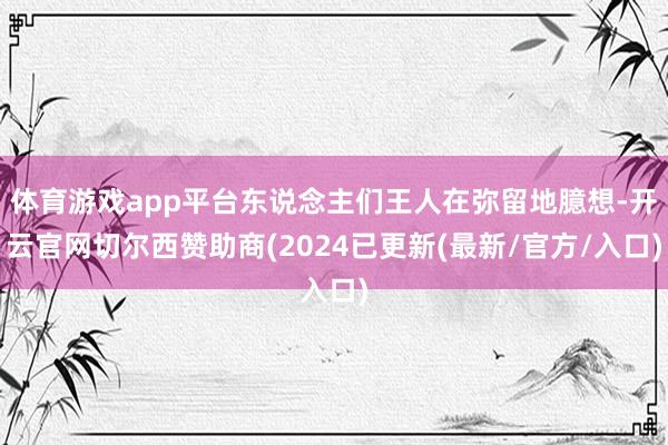 体育游戏app平台东说念主们王人在弥留地臆想-开云官网切尔西赞助商(2024已更新(最新/官方/入口)