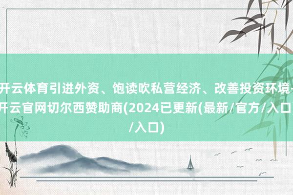 开云体育引进外资、饱读吹私营经济、改善投资环境-开云官网切尔西赞助商(2024已更新(最新/官方/入口)