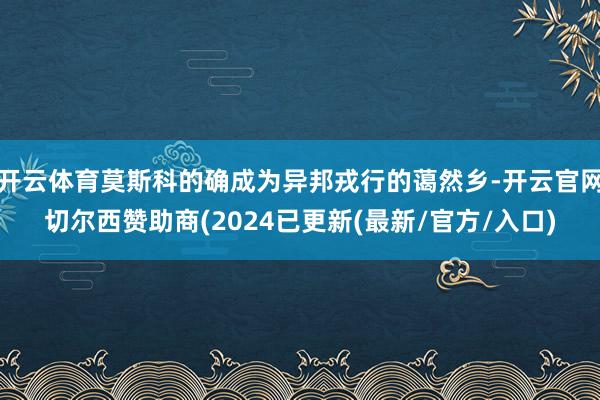 开云体育莫斯科的确成为异邦戎行的蔼然乡-开云官网切尔西赞助商(2024已更新(最新/官方/入口)