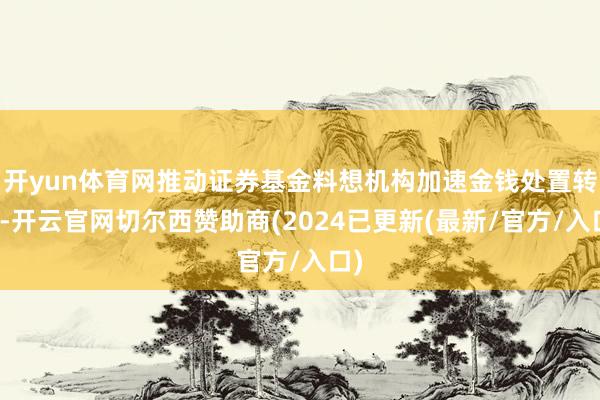 开yun体育网推动证券基金料想机构加速金钱处置转型-开云官网切尔西赞助商(2024已更新(最新/官方/入口)