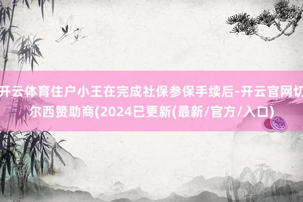 开云体育住户小王在完成社保参保手续后-开云官网切尔西赞助商(2024已更新(最新/官方/入口)