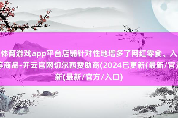 体育游戏app平台店铺针对性地增多了网红零食、入口酒水等商品-开云官网切尔西赞助商(2024已更新(最新/官方/入口)