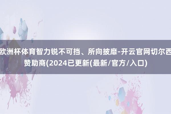 欧洲杯体育智力锐不可挡、所向披靡-开云官网切尔西赞助商(2024已更新(最新/官方/入口)
