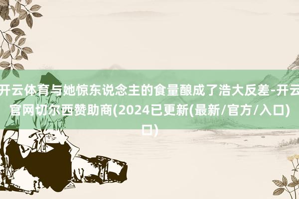 开云体育与她惊东说念主的食量酿成了浩大反差-开云官网切尔西赞助商(2024已更新(最新/官方/入口)