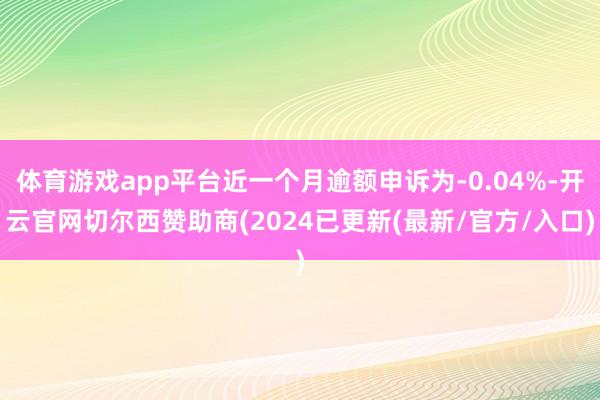 体育游戏app平台近一个月逾额申诉为-0.04%-开云官网切尔西赞助商(2024已更新(最新/官方/入口)