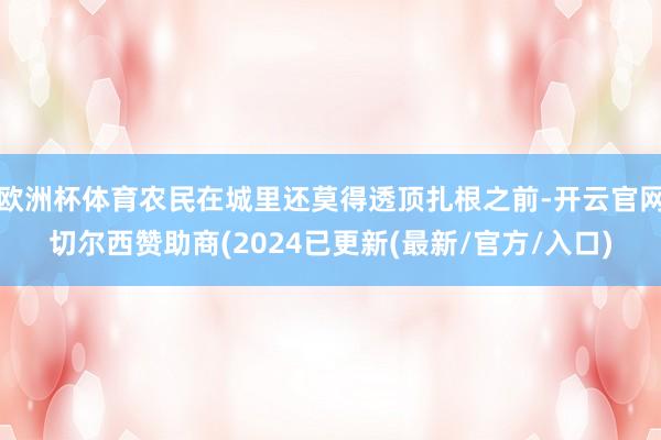 欧洲杯体育农民在城里还莫得透顶扎根之前-开云官网切尔西赞助商(2024已更新(最新/官方/入口)
