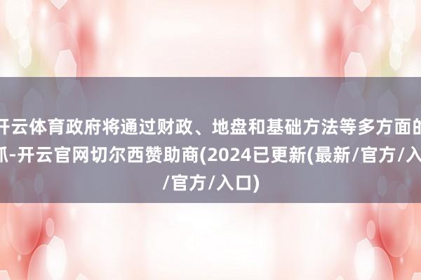 开云体育政府将通过财政、地盘和基础方法等多方面的支抓-开云官网切尔西赞助商(2024已更新(最新/官方/入口)