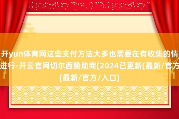 开yun体育网这些支付方法大多也需要在有收集的情况下来进行-开云官网切尔西赞助商(2024已更新(最新/官方/入口)
