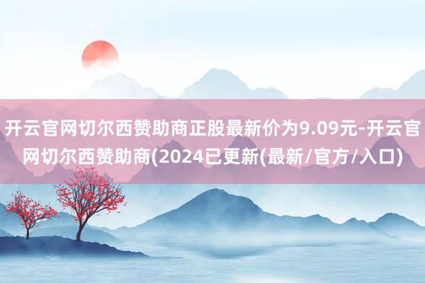 开云官网切尔西赞助商正股最新价为9.09元-开云官网切尔西赞助商(2024已更新(最新/官方/入口)