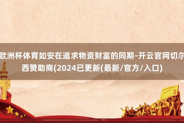 欧洲杯体育如安在追求物资财富的同期-开云官网切尔西赞助商(2024已更新(最新/官方/入口)