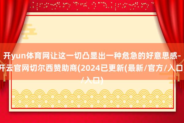 开yun体育网让这一切凸显出一种危急的好意思感-开云官网切尔西赞助商(2024已更新(最新/官方/入口)