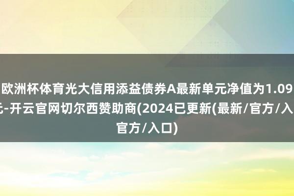 欧洲杯体育光大信用添益债券A最新单元净值为1.091元-开云官网切尔西赞助商(2024已更新(最新/官方/入口)