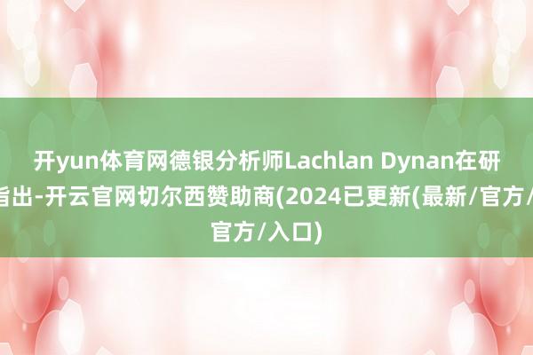 开yun体育网德银分析师Lachlan Dynan在研报中指出-开云官网切尔西赞助商(2024已更新(最新/官方/入口)