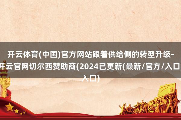 开云体育(中国)官方网站　　跟着供给侧的转型升级-开云官网切尔西赞助商(2024已更新(最新/官方/入口)