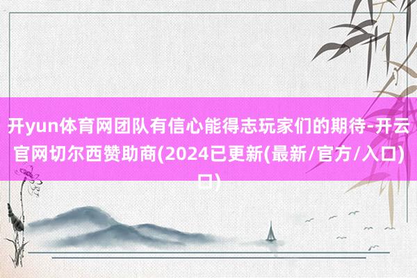 开yun体育网团队有信心能得志玩家们的期待-开云官网切尔西赞助商(2024已更新(最新/官方/入口)