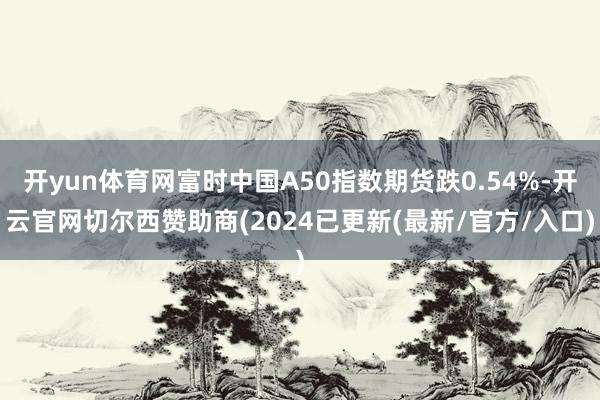 开yun体育网富时中国A50指数期货跌0.54%-开云官网切尔西赞助商(2024已更新(最新/官方/入口)