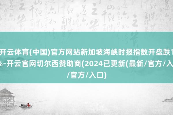 开云体育(中国)官方网站新加坡海峡时报指数开盘跌1.1%-开云官网切尔西赞助商(2024已更新(最新/官方/入口)