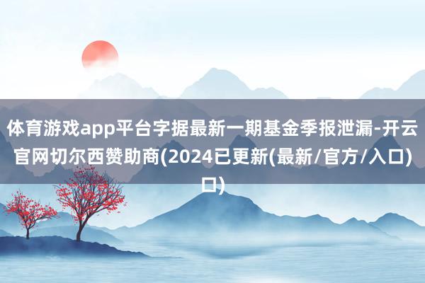 体育游戏app平台字据最新一期基金季报泄漏-开云官网切尔西赞助商(2024已更新(最新/官方/入口)
