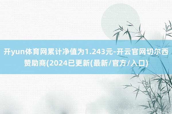 开yun体育网累计净值为1.243元-开云官网切尔西赞助商(2024已更新(最新/官方/入口)