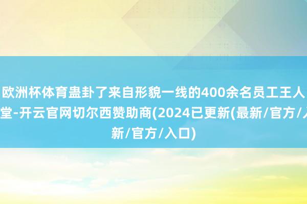欧洲杯体育蛊卦了来自形貌一线的400余名员工王人聚一堂-开云官网切尔西赞助商(2024已更新(最新/官方/入口)