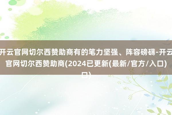 开云官网切尔西赞助商有的笔力坚强、阵容磅礴-开云官网切尔西赞助商(2024已更新(最新/官方/入口)