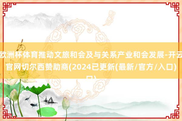 欧洲杯体育推动文旅和会及与关系产业和会发展-开云官网切尔西赞助商(2024已更新(最新/官方/入口)