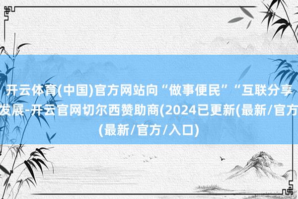 开云体育(中国)官方网站向“做事便民”“互联分享”标的发展-开云官网切尔西赞助商(2024已更新(最新/官方/入口)