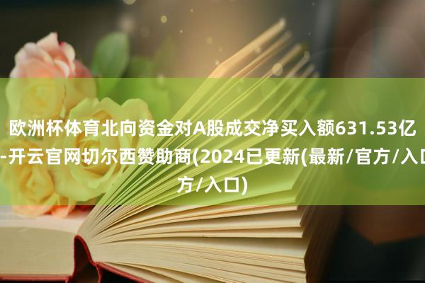 欧洲杯体育北向资金对A股成交净买入额631.53亿元-开云官网切尔西赞助商(2024已更新(最新/官方/入口)