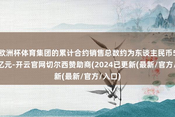 欧洲杯体育集团的累计合约销售总数约为东谈主民币505.9亿元-开云官网切尔西赞助商(2024已更新(最新/官方/入口)