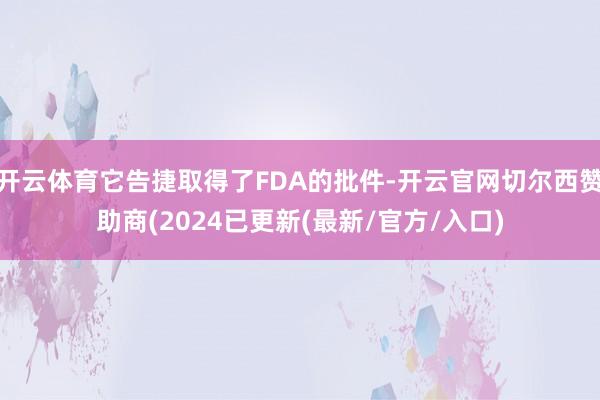 开云体育它告捷取得了FDA的批件-开云官网切尔西赞助商(2024已更新(最新/官方/入口)