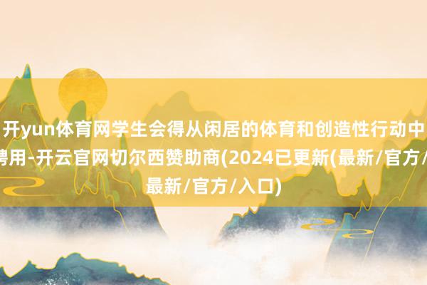 开yun体育网学生会得从闲居的体育和创造性行动中进行聘用-开云官网切尔西赞助商(2024已更新(最新/官方/入口)