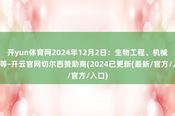开yun体育网2024年12月2日：生物工程、机械工程等-开云官网切尔西赞助商(2024已更新(最新/官方/入口)