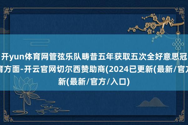 开yun体育网管弦乐队畴昔五年获取五次全好意思冠军；体育方面-开云官网切尔西赞助商(2024已更新(最新/官方/入口)