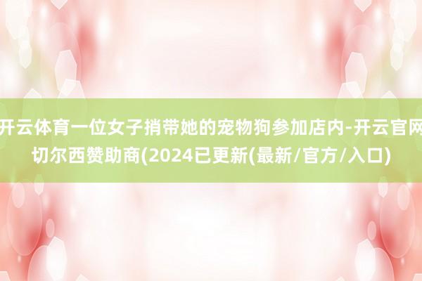 开云体育一位女子捎带她的宠物狗参加店内-开云官网切尔西赞助商(2024已更新(最新/官方/入口)