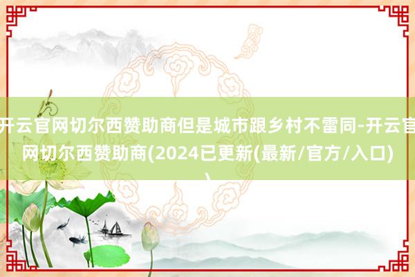 开云官网切尔西赞助商但是城市跟乡村不雷同-开云官网切尔西赞助商(2024已更新(最新/官方/入口)