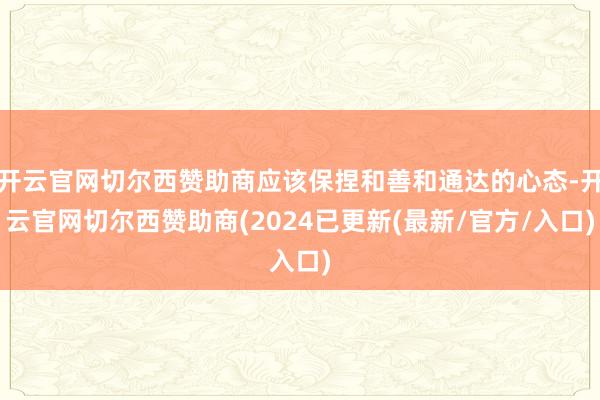 开云官网切尔西赞助商应该保捏和善和通达的心态-开云官网切尔西赞助商(2024已更新(最新/官方/入口)