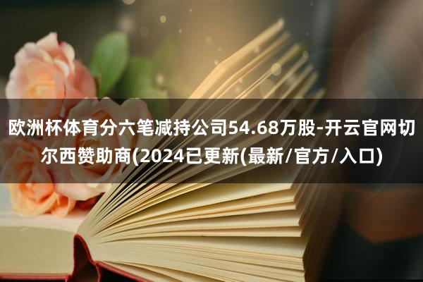 欧洲杯体育分六笔减持公司54.68万股-开云官网切尔西赞助商(2024已更新(最新/官方/入口)