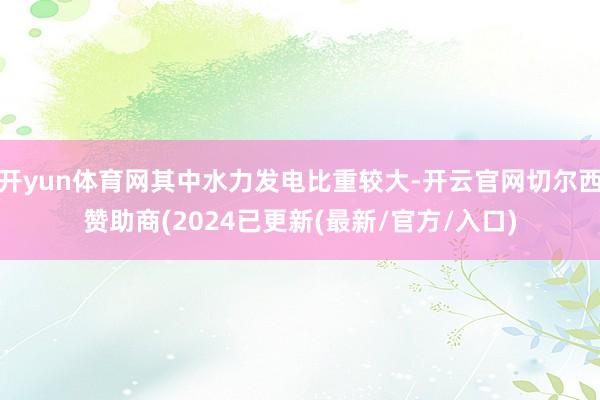 开yun体育网其中水力发电比重较大-开云官网切尔西赞助商(2024已更新(最新/官方/入口)