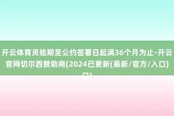 开云体育灵验期至公约签署日起满36个月为止-开云官网切尔西赞助商(2024已更新(最新/官方/入口)