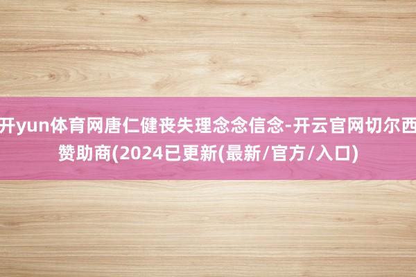 开yun体育网唐仁健丧失理念念信念-开云官网切尔西赞助商(2024已更新(最新/官方/入口)