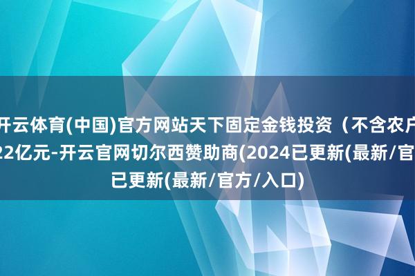 开云体育(中国)官方网站天下固定金钱投资（不含农户）423222亿元-开云官网切尔西赞助商(2024已更新(最新/官方/入口)