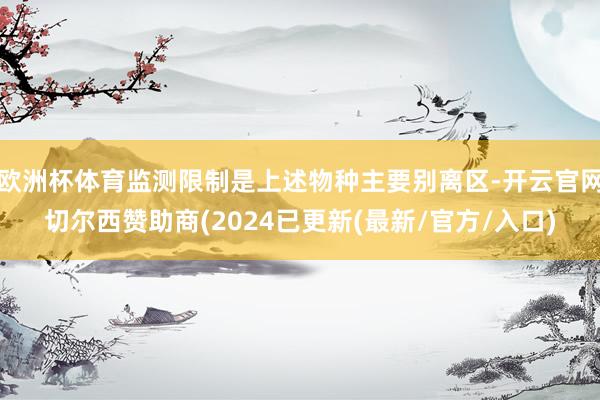 欧洲杯体育监测限制是上述物种主要别离区-开云官网切尔西赞助商(2024已更新(最新/官方/入口)
