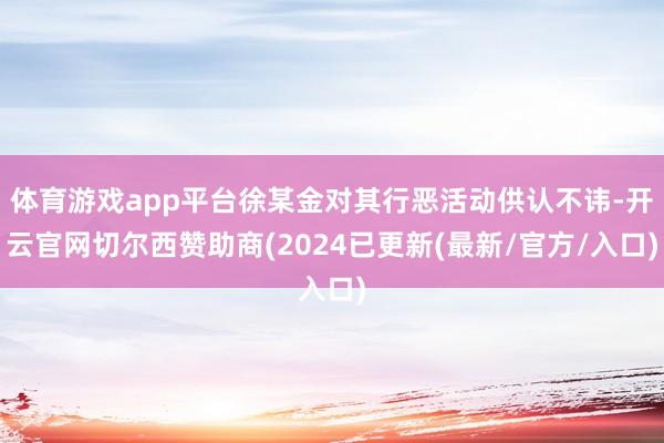体育游戏app平台徐某金对其行恶活动供认不讳-开云官网切尔西赞助商(2024已更新(最新/官方/入口)