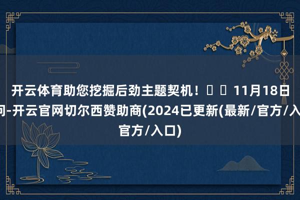 开云体育助您挖掘后劲主题契机！		　　11月18日音问-开云官网切尔西赞助商(2024已更新(最新/官方/入口)
