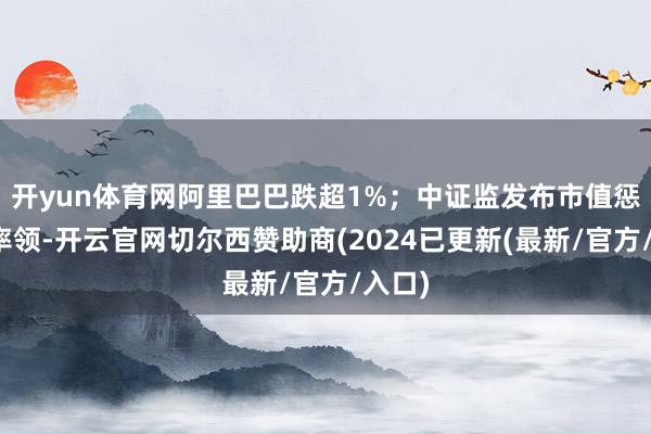 开yun体育网阿里巴巴跌超1%；中证监发布市值惩办新率领-开云官网切尔西赞助商(2024已更新(最新/官方/入口)