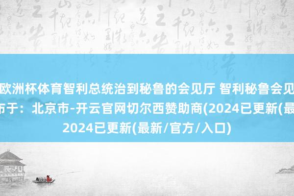 欧洲杯体育智利总统治到秘鲁的会见厅 智利秘鲁会见厅总统标题发布于：北京市-开云官网切尔西赞助商(2024已更新(最新/官方/入口)