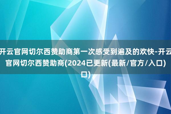 开云官网切尔西赞助商第一次感受到遍及的欢快-开云官网切尔西赞助商(2024已更新(最新/官方/入口)